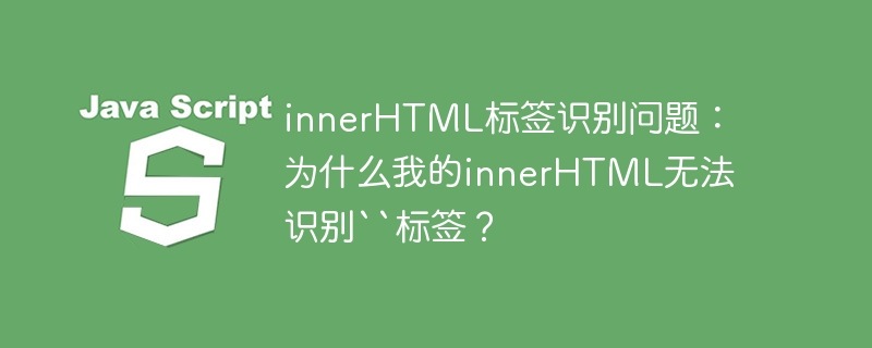 innerHTML标签识别问题：为什么我的innerHTML无法识别``标签？