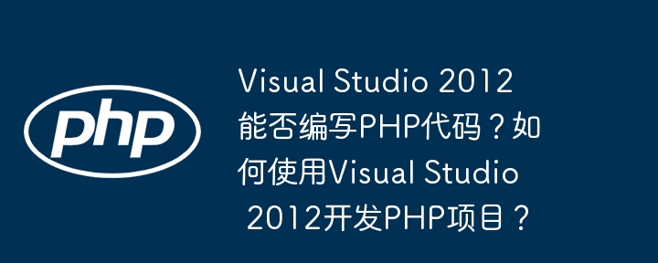 Visual Studio 2012 能否编写PHP代码?如何使用Visual Studio 2012开发PHP项目?