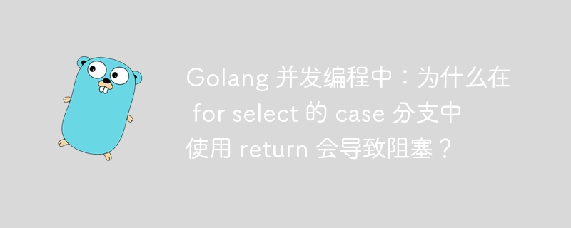 Golang 并发编程中:为什么在 for select 的 case 分支中使用 return 会导致阻塞?