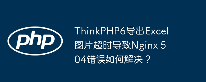 ThinkPHP6导出Excel图片超时导致Nginx 504错误如何解决?