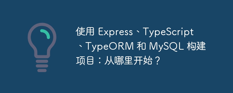 使用 Express、TypeScript、TypeORM 和 MySQL 构建项目:从哪里开始?