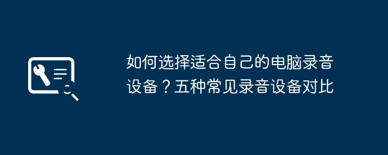 如何选择适合自己的电脑录音设备？五种常见录音设备对比