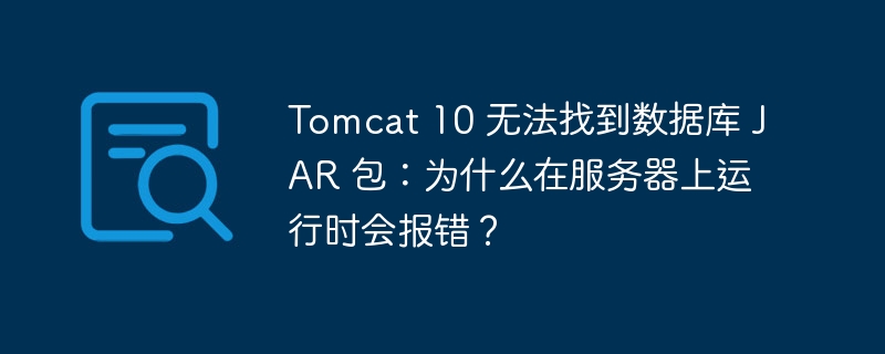 Tomcat 10 无法找到数据库 JAR 包:为什么在服务器上运行时会报错?