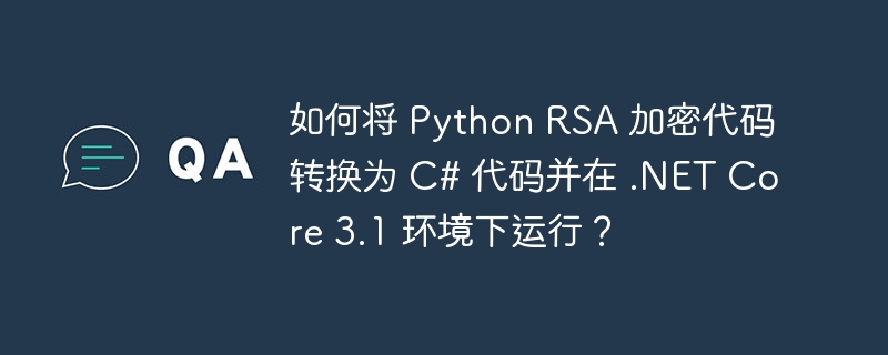 如何将 Python RSA 加密代码转换为 C# 代码并在 .NET Core 3.1 环境下运行?