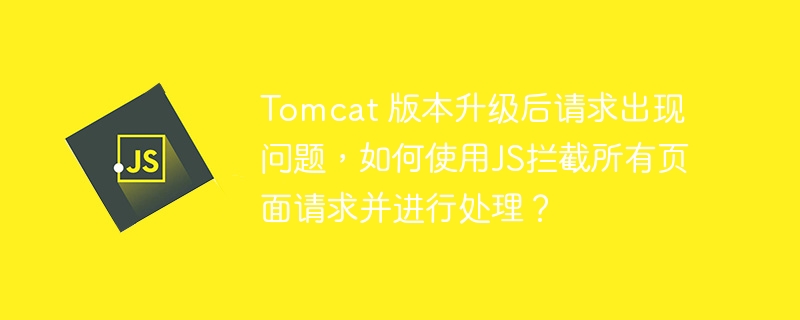 Tomcat 版本升级后请求出现问题,如何使用JS拦截所有页面请求并进行处理?