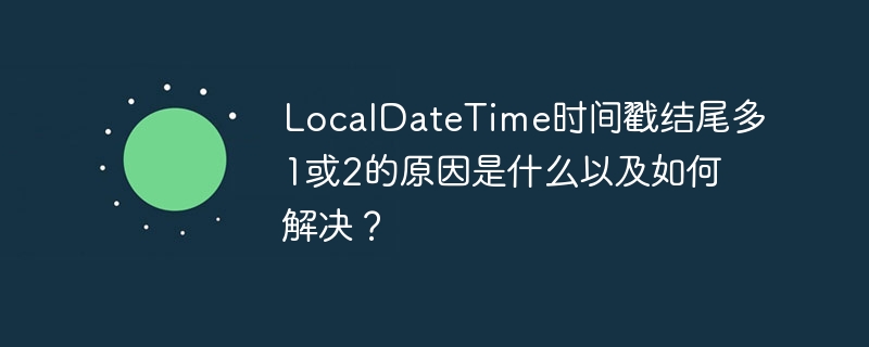 LocalDateTime时间戳结尾多1或2的原因是什么以及如何解决?