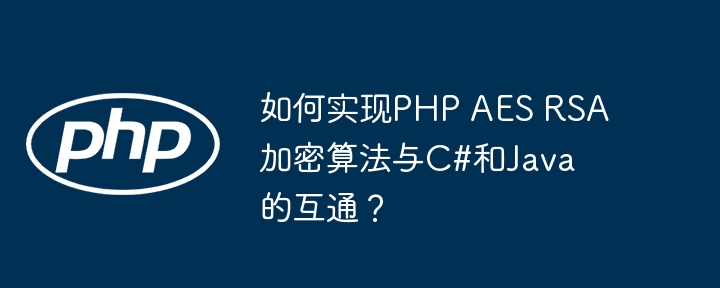 如何实现PHP AES RSA加密算法与C#和Java的互通?