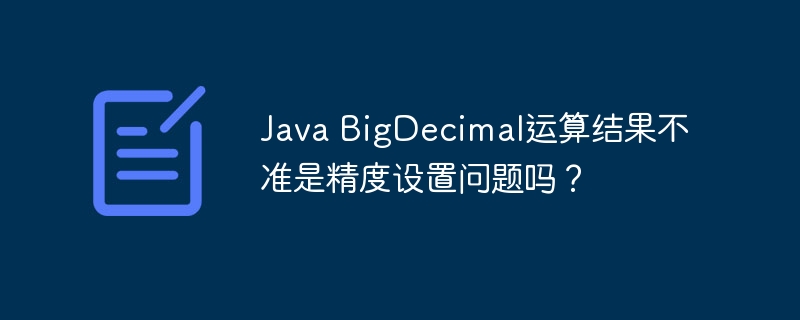 Java BigDecimal运算结果不准是精度设置问题吗?