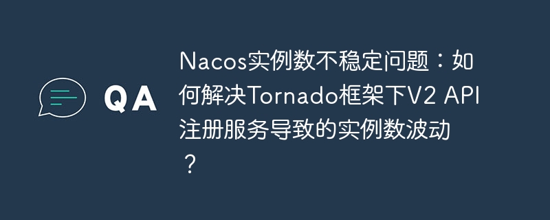 Nacos实例数不稳定问题:如何解决Tornado框架下V2 API注册服务导致的实例数波动?
