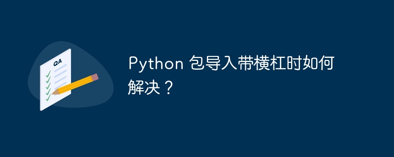 Python 包导入带横杠时如何解决?