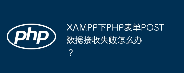 XAMPP下PHP表单POST数据接收失败怎么办?