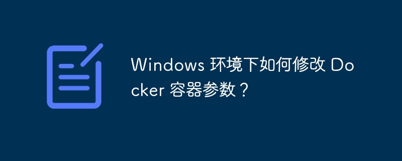 Windows 环境下如何修改 Docker 容器参数？