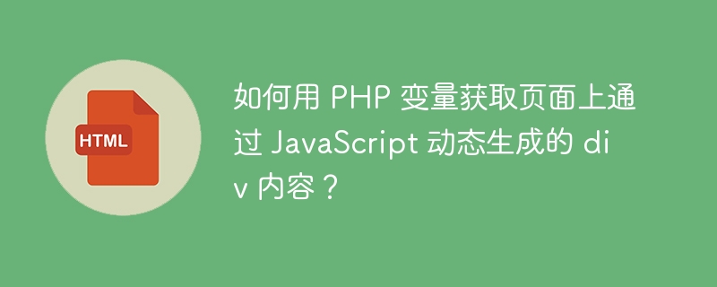 如何用 PHP 变量获取页面上通过 JavaScript 动态生成的 div 内容?
