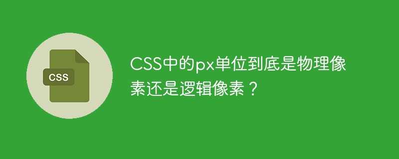 CSS中的px单位到底是物理像素还是逻辑像素?