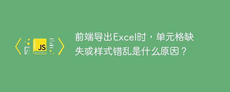 前端导出Excel时,单元格缺失或样式错乱是什么原因?