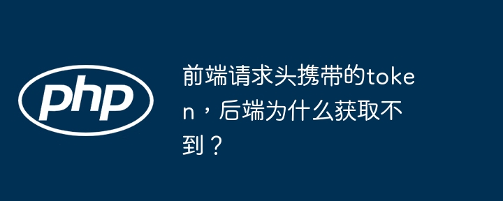前端请求头携带的token,后端为什么获取不到?