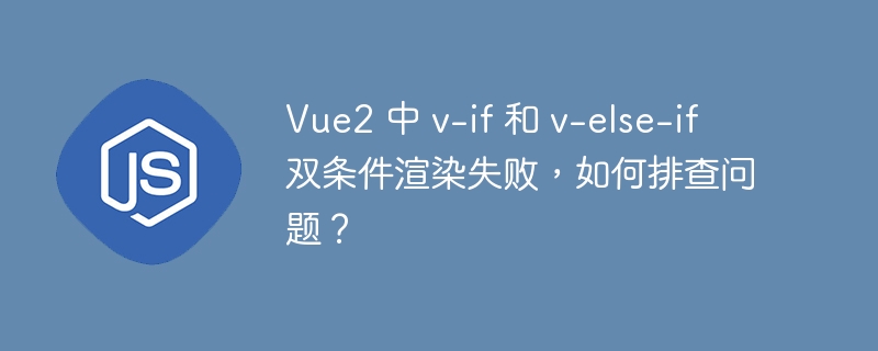 Vue2 中 v-if 和 v-else-if 双条件渲染失败,如何排查问题?