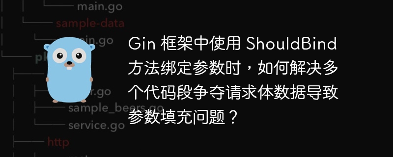 Gin 框架中使用 ShouldBind 方法绑定参数时,如何解决多个代码段争夺请求体数据导致参数填充问题?
