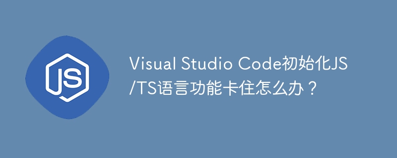 Visual Studio Code初始化JS/TS语言功能卡住怎么办?