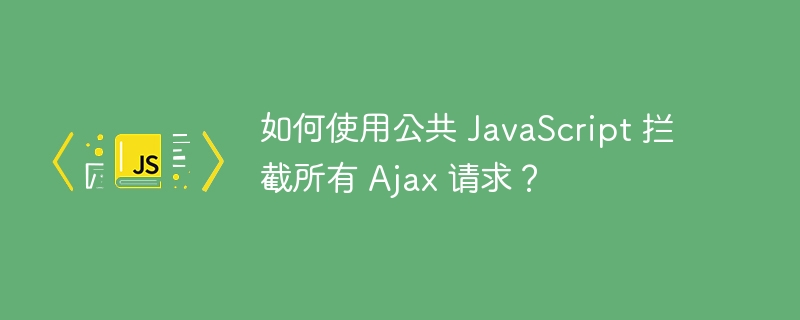 如何使用公共 JavaScript 拦截所有 Ajax 请求?