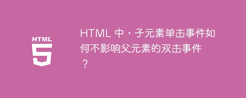 HTML 中,子元素单击事件如何不影响父元素的双击事件?