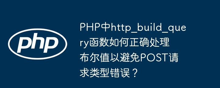PHP中http_build_query函数如何正确处理布尔值以避免POST请求类型错误?
