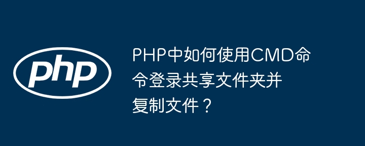 PHP中如何使用CMD命令登录共享文件夹并复制文件?