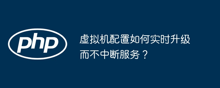 虚拟机配置如何实时升级而不中断服务?