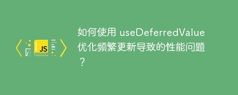 如何使用 useDeferredValue 优化频繁更新导致的性能问题?