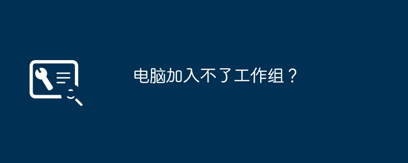 电脑加入不了工作组？