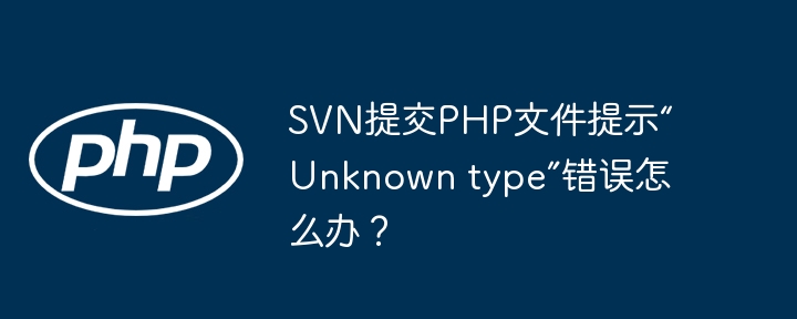 SVN提交PHP文件提示“Unknown type”错误怎么办?
