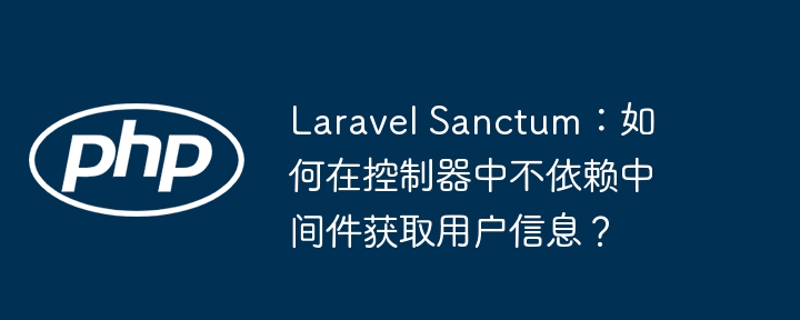 Laravel Sanctum:如何在控制器中不依赖中间件获取用户信息?