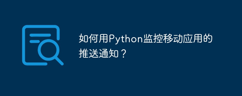 如何用Python监控移动应用的推送通知?
