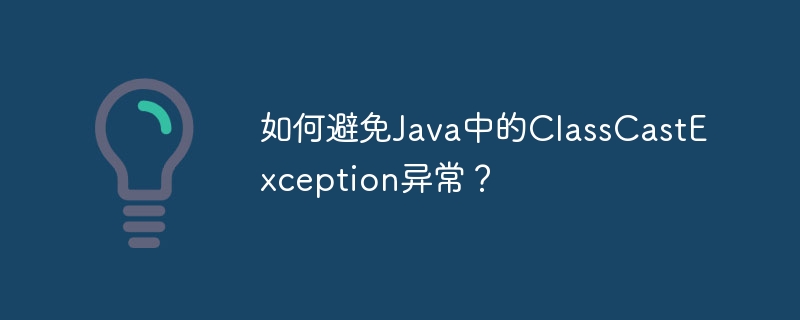如何避免Java中的ClassCastException异常?
