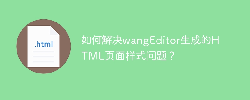 如何解决wangEditor生成的HTML页面样式问题?