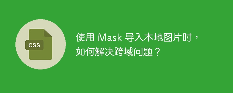 使用 Mask 导入本地图片时,如何解决跨域问题?