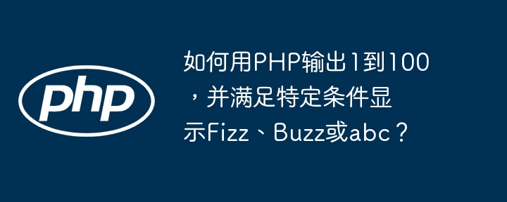 如何用PHP输出1到100,并满足特定条件显示Fizz、Buzz或abc?