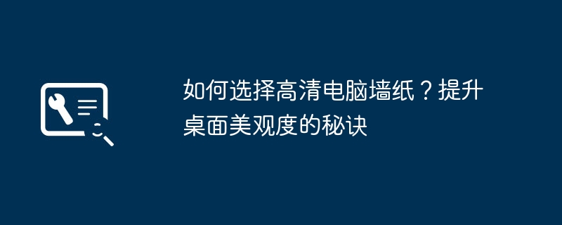如何选择高清电脑墙纸？提升桌面美观度的秘诀