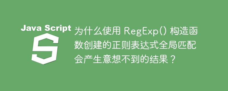 为什么使用 RegExp() 构造函数创建的正则表达式全局匹配会产生意想不到的结果?