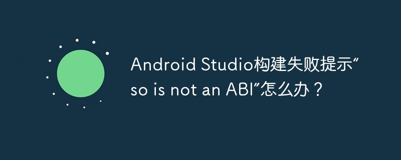 Android Studio构建失败提示“so is not an ABI”怎么办?