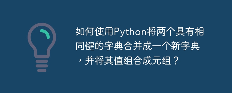 如何使用Python将两个具有相同键的字典合并成一个新字典,并将其值组合成元组?