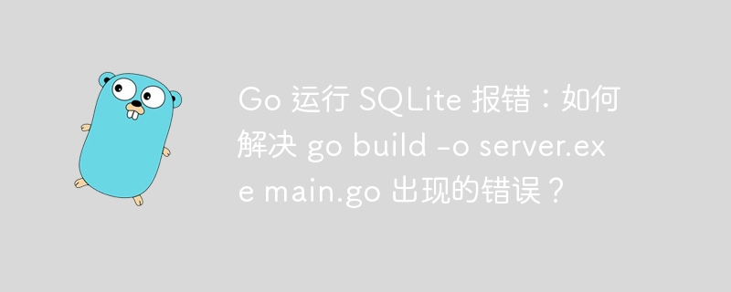 Go 运行 SQLite 报错:如何解决 go build -o server.exe main.go 出现的错误?