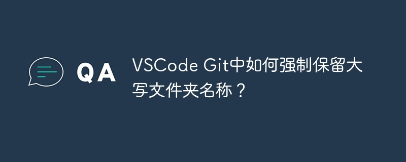 VSCode Git中如何强制保留大写文件夹名称?