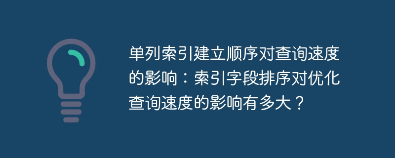 单列索引建立顺序对查询速度的影响:索引字段排序对优化查询速度的影响有多大?