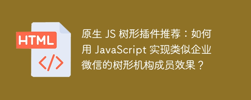 原生 JS 树形插件推荐:如何用 JavaScript 实现类似企业微信的树形机构成员效果?
