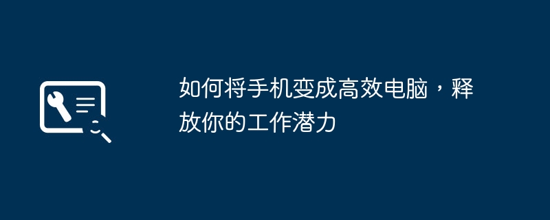 如何将手机变成高效电脑，释放你的工作潜力