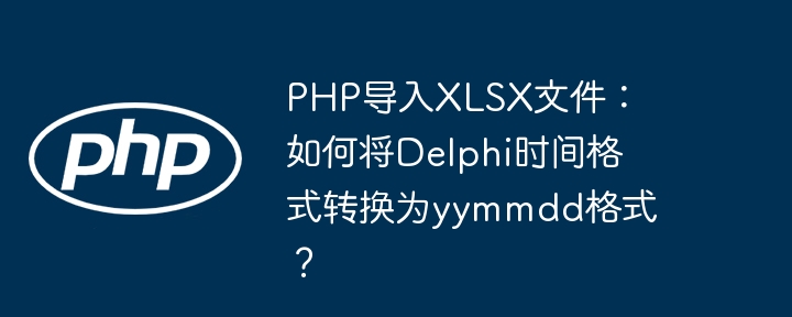PHP导入XLSX文件:如何将Delphi时间格式转换为yymmdd格式?