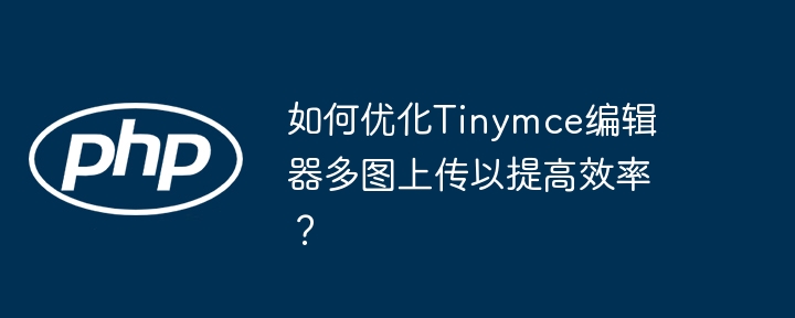 如何优化Tinymce编辑器多图上传以提高效率?