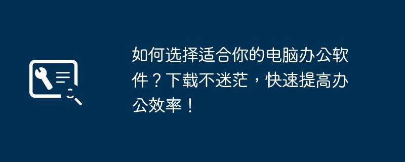 如何选择适合你的电脑办公软件？下载不迷茫，快速提高办公效率！