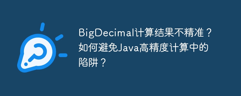 BigDecimal计算结果不精准?如何避免Java高精度计算中的陷阱?